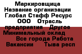 Маркировщица › Название организации ­ Глобал Стафф Ресурс, ООО › Отрасль предприятия ­ Другое › Минимальный оклад ­ 25 000 - Все города Работа » Вакансии   . Тыва респ.